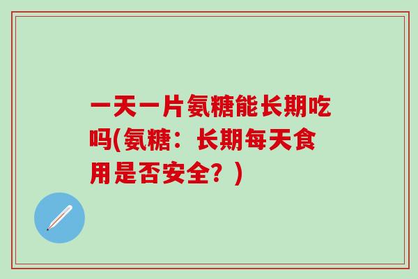 一天一片氨糖能长期吃吗(氨糖：长期每天食用是否安全？)