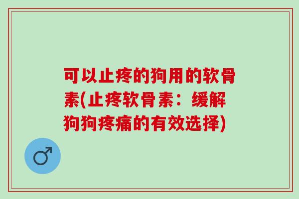 可以止疼的狗用的软骨素(止疼软骨素：缓解狗狗疼痛的有效选择)