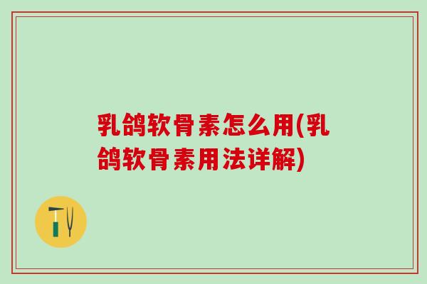 乳鸽软骨素怎么用(乳鸽软骨素用法详解)