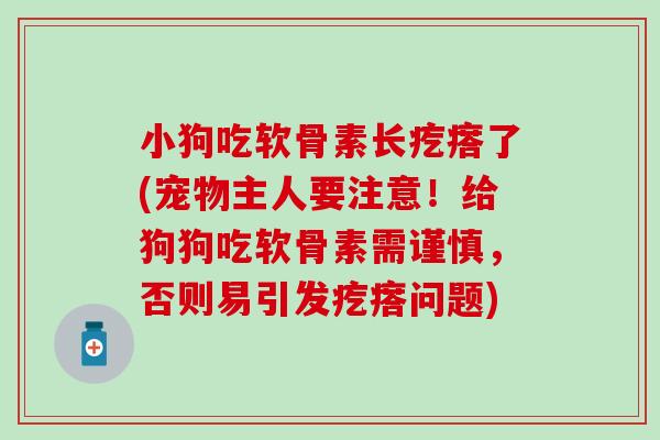小狗吃软骨素长疙瘩了(宠物主人要注意！给狗狗吃软骨素需谨慎，否则易引发疙瘩问题)