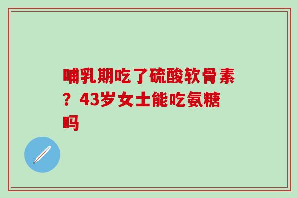 哺乳期吃了硫酸软骨素？43岁女士能吃氨糖吗