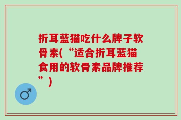 折耳蓝猫吃什么牌子软骨素(“适合折耳蓝猫食用的软骨素品牌推荐”) 折耳蓝猫吃什么牌子软骨素(“适合折耳蓝猫食用的软骨素品牌推荐”)
