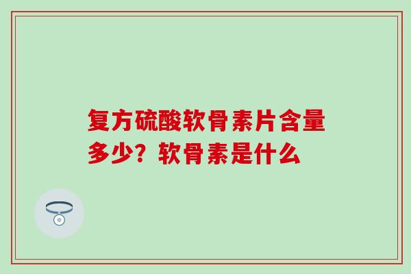 复方硫酸软骨素片含量多少?软骨素是什么 复方硫酸软骨素片含量多少?软骨素是什么
