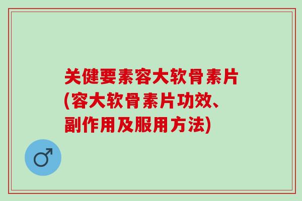 关健要素容大软骨素片(容大软骨素片功效、副作用及服用方法)