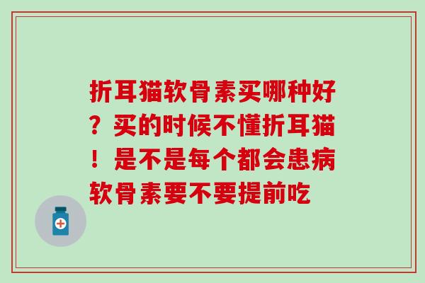 折耳猫软骨素买哪种好？买的时候不懂折耳猫！是不是每个都会患病软骨素要不要提前吃