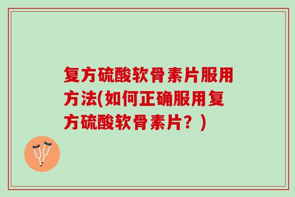复方硫酸软骨素片服用方法(如何正确服用复方硫酸软骨素片？)