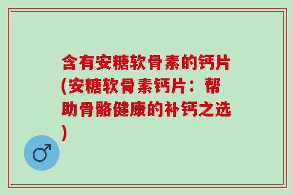 含有安糖软骨素的钙片(安糖软骨素钙片：帮助骨骼健康的补钙之选)