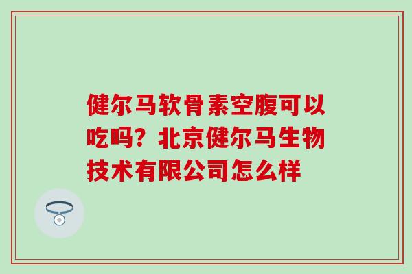 健尔马软骨素空腹可以吃吗？北京健尔马生物技术有限公司怎么样