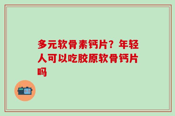 多元软骨素钙片？年轻人可以吃胶原软骨钙片吗