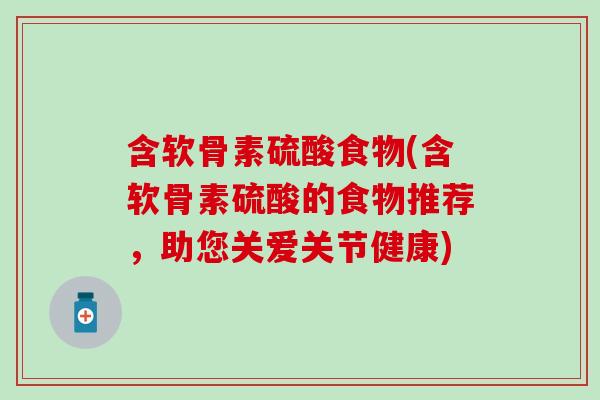 含软骨素硫酸食物(含软骨素硫酸的食物推荐，助您关爱关节健康)
