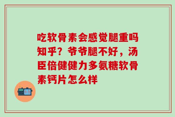 吃软骨素会感觉腿重吗知乎?爷爷腿不好,汤臣倍健健力多氨糖软骨素钙片怎么样 吃软骨素会感觉腿重吗知乎?爷爷腿不好,汤臣倍健健力多氨糖软骨素钙片怎么样