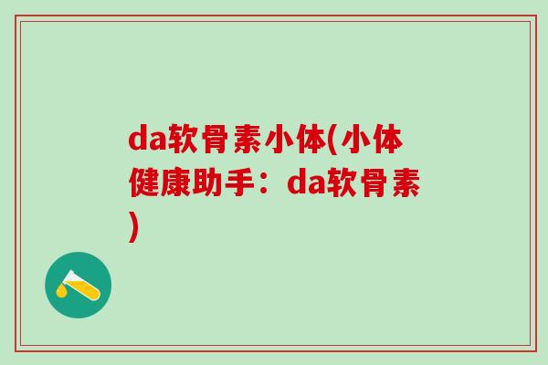 da软骨素小体(小体健康助手：da软骨素)