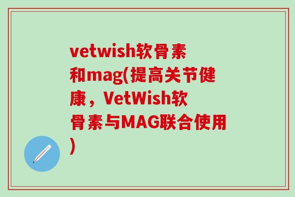 vetwish软骨素和mag(提高关节健康，VetWish软骨素与MAG联合使用)