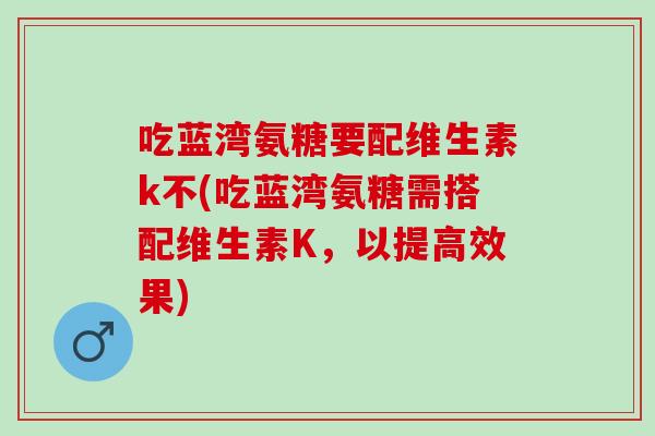 吃蓝湾氨糖要配维生素k不(吃蓝湾氨糖需搭配维生素K，以提高效果)