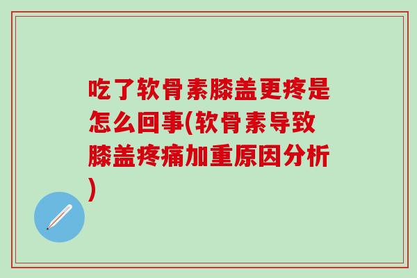 吃了软骨素膝盖更疼是怎么回事(软骨素导致膝盖疼痛加重原因分析)