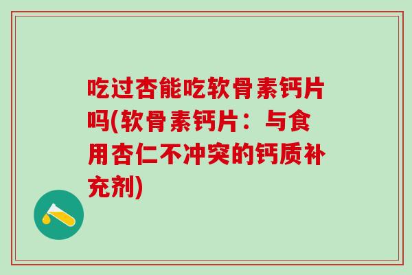 吃过杏能吃软骨素钙片吗(软骨素钙片：与食用杏仁不冲突的钙质补充剂)