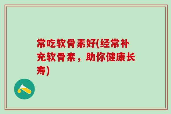 常吃软骨素好(经常补充软骨素，助你健康长寿)