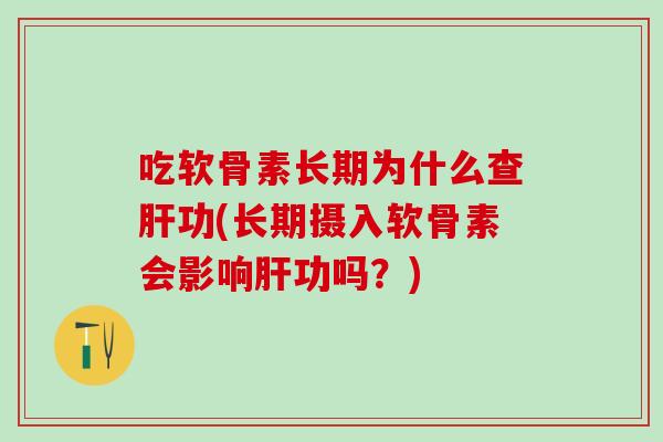 吃软骨素长期为什么查肝功(长期摄入软骨素会影响肝功吗？)