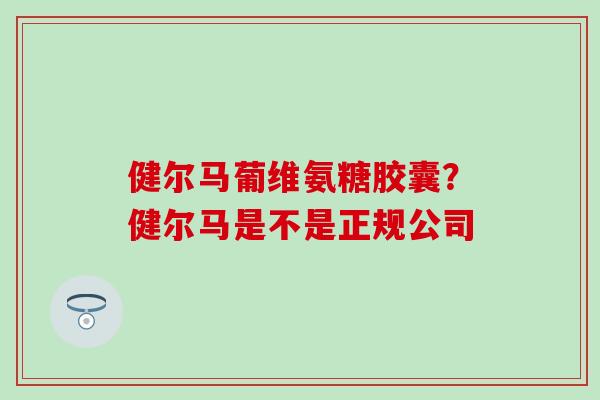 健尔马葡维氨糖胶囊？健尔马是不是正规公司