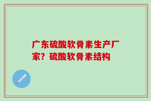 广东硫酸软骨素生产厂家？硫酸软骨素结构