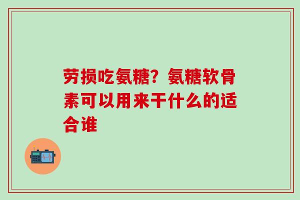 劳损吃氨糖？氨糖软骨素可以用来干什么的适合谁