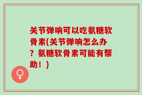 关节弹响可以吃氨糖软骨素(关节弹响怎么办？氨糖软骨素可能有帮助！)