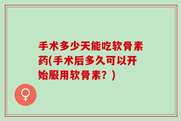 手术多少天能吃软骨素药(手术后多久可以开始服用软骨素?) 手术多少天能吃软骨素药(手术后多久可以开始服用软骨素?)