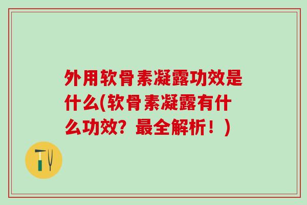 外用软骨素凝露功效是什么(软骨素凝露有什么功效？最全解析！)