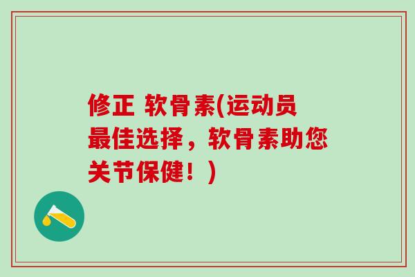 修正 软骨素(运动员最佳选择，软骨素助您关节保健！)
