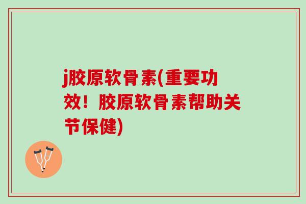 j胶原软骨素(重要功效！胶原软骨素帮助关节保健)