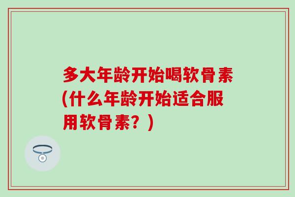 多大年龄开始喝软骨素(什么年龄开始适合服用软骨素？)