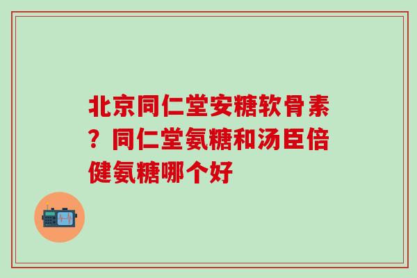 北京同仁堂安糖软骨素?同仁堂氨糖和汤臣倍健氨糖哪个好 北京同仁堂安糖软骨素?同仁堂氨糖和汤臣倍健氨糖哪个好