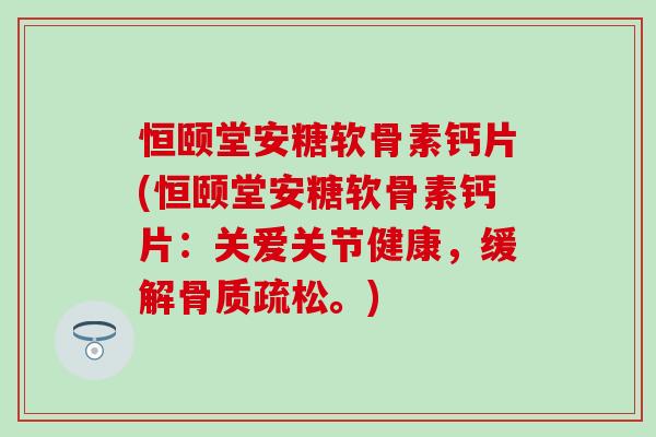 恒颐堂安糖软骨素钙片(恒颐堂安糖软骨素钙片：关爱关节健康，缓解骨质疏松。)