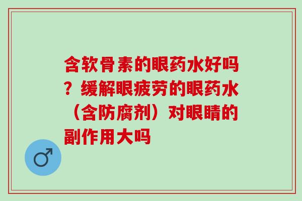 含软骨素的眼药水好吗？缓解眼疲劳的眼药水（含防腐剂）对眼睛的副作用大吗