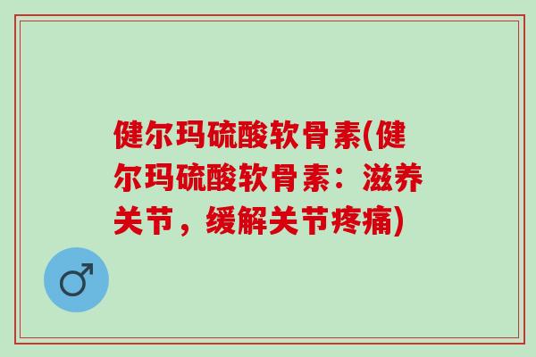 健尔玛硫酸软骨素(健尔玛硫酸软骨素：滋养关节，缓解关节疼痛)