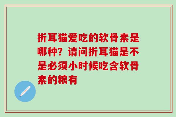 折耳猫爱吃的软骨素是哪种？请问折耳猫是不是必须小时候吃含软骨素的粮有