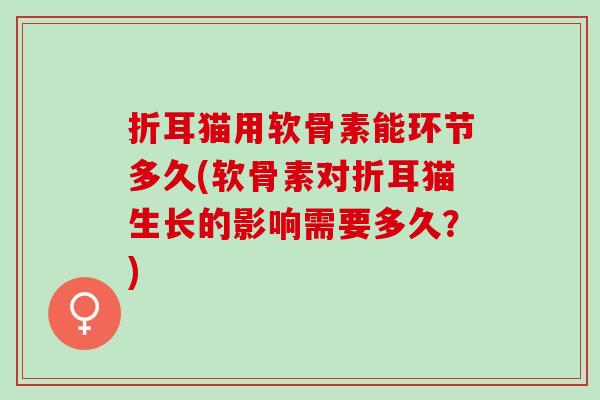 折耳猫用软骨素能环节多久(软骨素对折耳猫生长的影响需要多久？)
