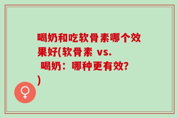 喝奶和吃软骨素哪个效果好(软骨素 vs. 喝奶：哪种更有效？)