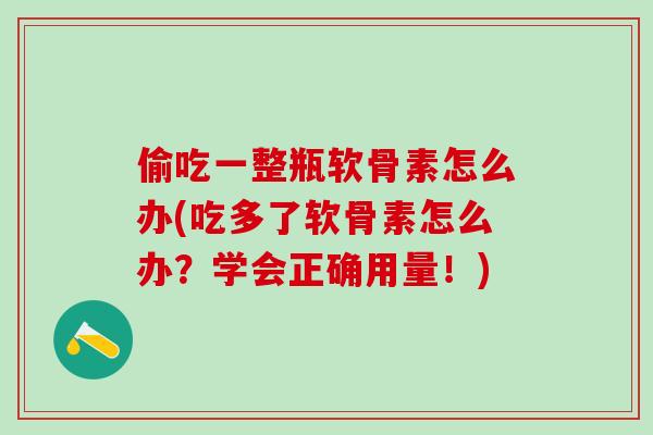 偷吃一整瓶软骨素怎么办(吃多了软骨素怎么办？学会正确用量！)