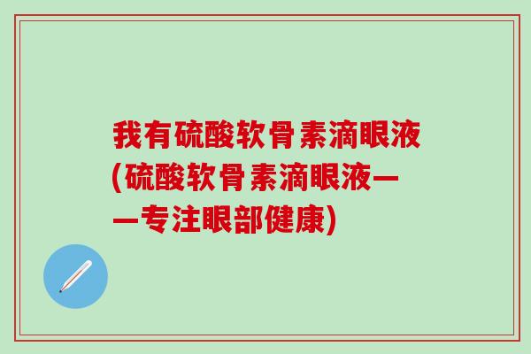 我有硫酸软骨素滴眼液(硫酸软骨素滴眼液——专注眼部健康)