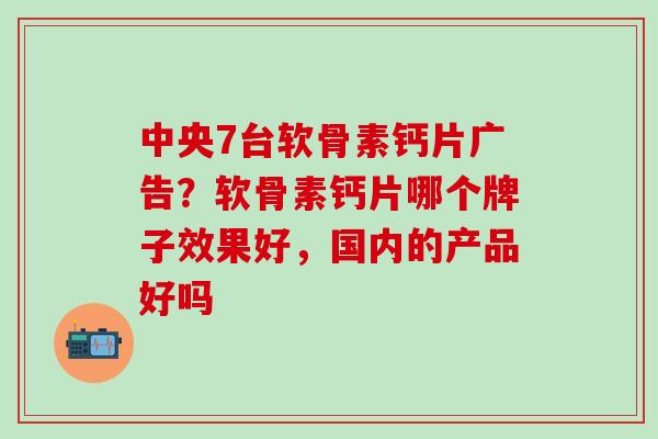 中央7台软骨素钙片广告？软骨素钙片哪个牌子效果好，国内的产品好吗
