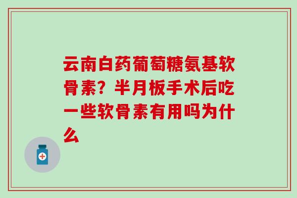 云南白药葡萄糖氨基软骨素？半月板手术后吃一些软骨素有用吗为什么
