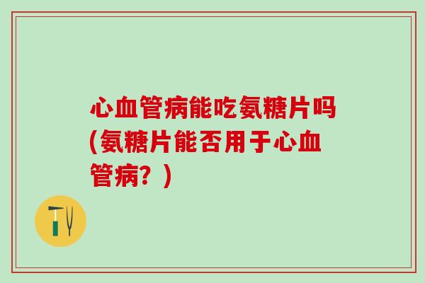 心血管病能吃氨糖片吗(氨糖片能否用于心血管病？)