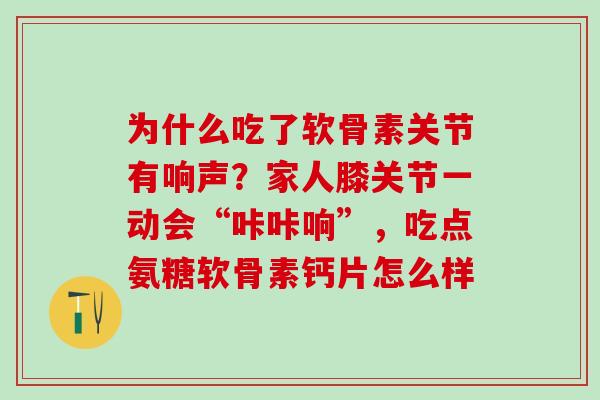 为什么吃了软骨素关节有响声?家人膝关节一动会“咔咔响”,吃点氨糖软骨素钙片怎么样 为什么吃了软骨素关节有响声?家人膝关节一动会“咔咔响”,吃点氨糖软骨素钙片怎么样