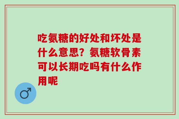吃氨糖的好处和坏处是什么意思？氨糖软骨素可以长期吃吗有什么作用呢