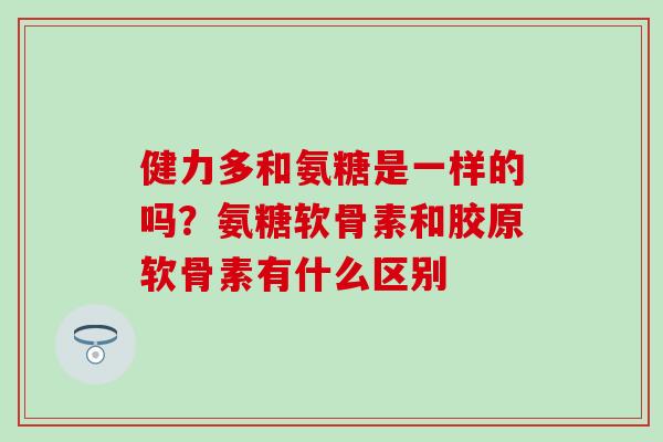 健力多和氨糖是一样的吗？氨糖软骨素和胶原软骨素有什么区别