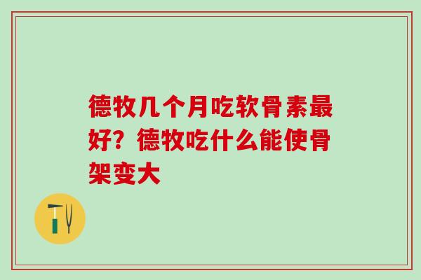 德牧几个月吃软骨素最好？德牧吃什么能使骨架变大