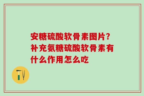 安糖硫酸软骨素图片？补充氨糖硫酸软骨素有什么作用怎么吃