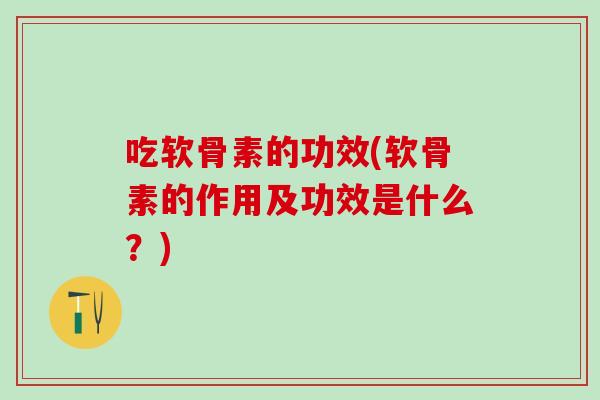 吃软骨素的功效(软骨素的作用及功效是什么？)