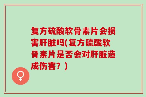 复方硫酸软骨素片会损害吗(复方硫酸软骨素片是否会对造成伤害?) 复方硫酸软骨素片会损害吗(复方硫酸软骨素片是否会对造成伤害?)